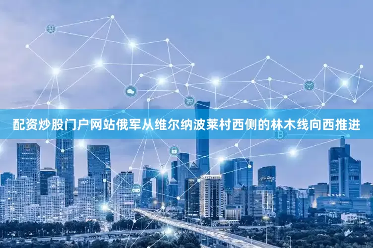 配资炒股门户网站俄军从维尔纳波莱村西侧的林木线向西推进