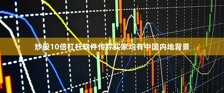 炒股10倍杠杆软件传称买家均有中国内地背景