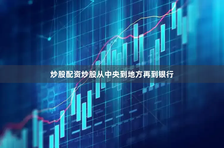 炒股配资炒股从中央到地方再到银行