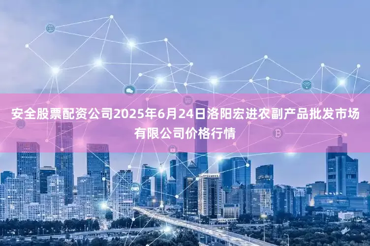安全股票配资公司2025年6月24日洛阳宏进农副产品批发市场有限公司价格行情