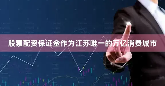股票配资保证金作为江苏唯一的万亿消费城市
