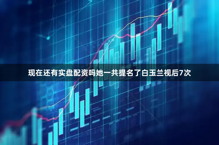 现在还有实盘配资吗她一共提名了白玉兰视后7次