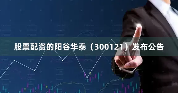 股票配资的阳谷华泰（300121）发布公告