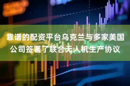 靠谱的配资平台乌克兰与多家美国公司签署了联合无人机生产协议