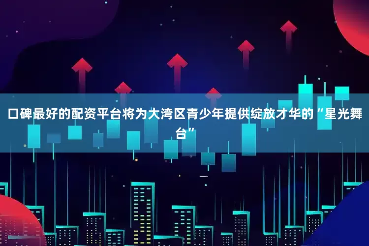 口碑最好的配资平台将为大湾区青少年提供绽放才华的“星光舞台”