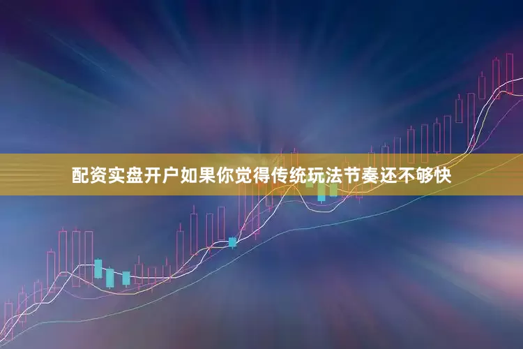 配资实盘开户如果你觉得传统玩法节奏还不够快