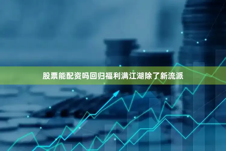股票能配资吗回归福利满江湖除了新流派