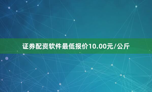 证券配资软件最低报价10.00元/公斤
