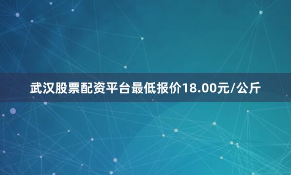 武汉股票配资平台最低报价18.00元/公斤