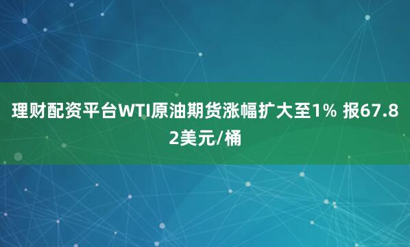 理财配资平台WTI原油期货涨幅扩大至1% 报67.82美元/桶