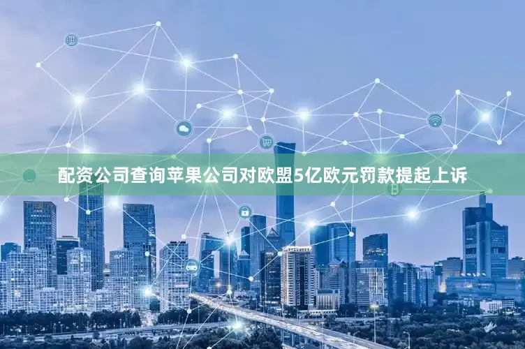 配资公司查询苹果公司对欧盟5亿欧元罚款提起上诉