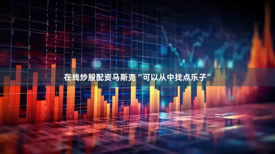 在线炒股配资马斯克“可以从中找点乐子”