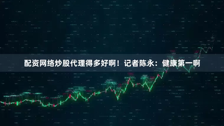 配资网络炒股代理得多好啊！记者陈永：健康第一啊