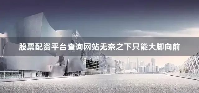 股票配资平台查询网站无奈之下只能大脚向前