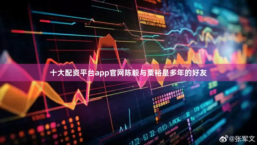 十大配资平台app官网陈毅与粟裕是多年的好友
