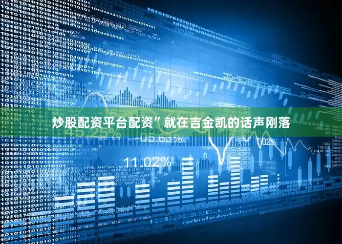 炒股配资平台配资”就在吉金凯的话声刚落