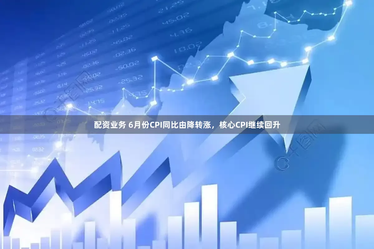 配资业务 6月份CPI同比由降转涨，核心CPI继续回升