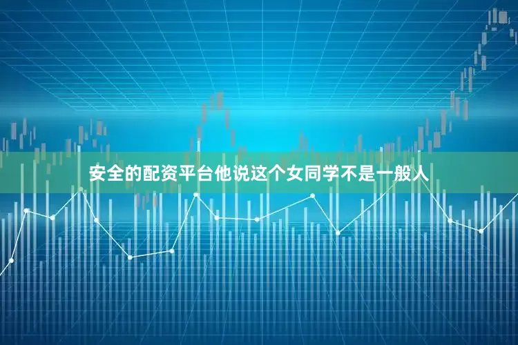 安全的配资平台他说这个女同学不是一般人