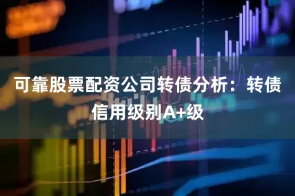 可靠股票配资公司转债分析：转债信用级别A+级
