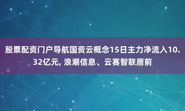 股票配资门户导航国资云概念15日主力净流入10.32亿元, 浪潮信息、云赛智联居前