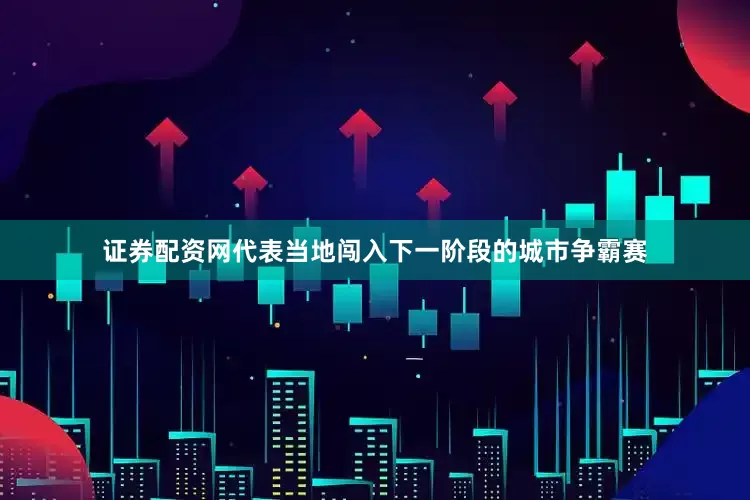证券配资网代表当地闯入下一阶段的城市争霸赛