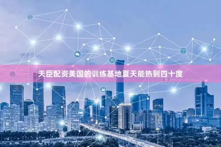 天臣配资美国的训练基地夏天能热到四十度