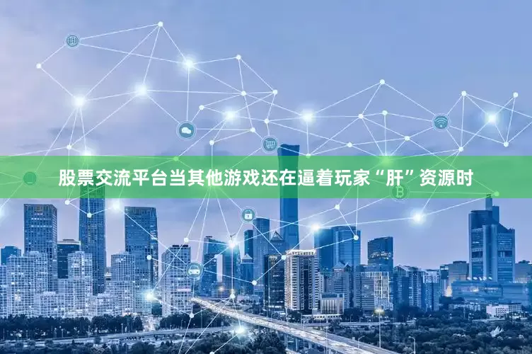 股票交流平台当其他游戏还在逼着玩家“肝”资源时