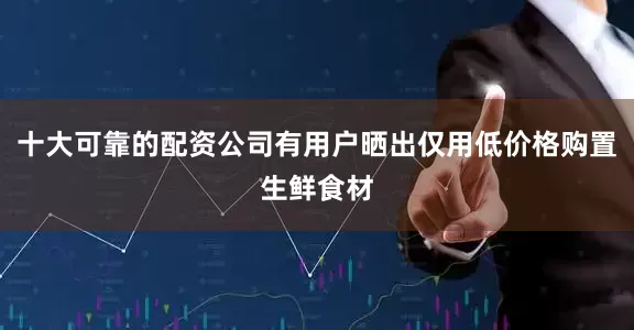 十大可靠的配资公司有用户晒出仅用低价格购置生鲜食材