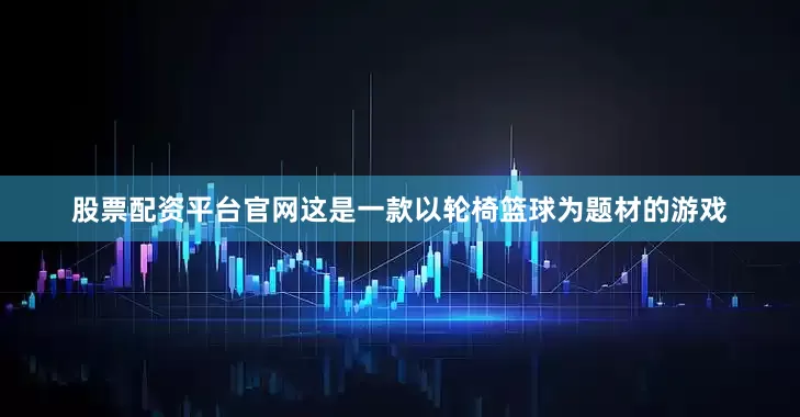 股票配资平台官网这是一款以轮椅篮球为题材的游戏
