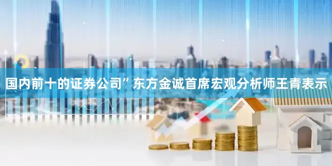 国内前十的证券公司”东方金诚首席宏观分析师王青表示