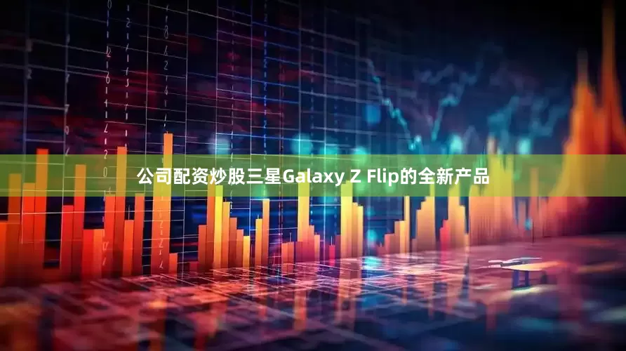 公司配资炒股三星Galaxy Z Flip的全新产品