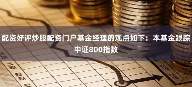 配资好评炒股配资门户基金经理的观点如下：本基金跟踪中证800指数