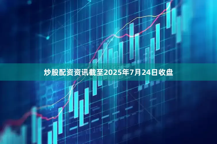 炒股配资资讯截至2025年7月24日收盘