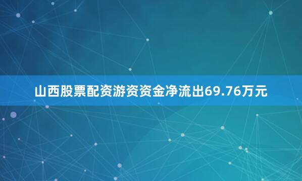 山西股票配资游资资金净流出69.76万元