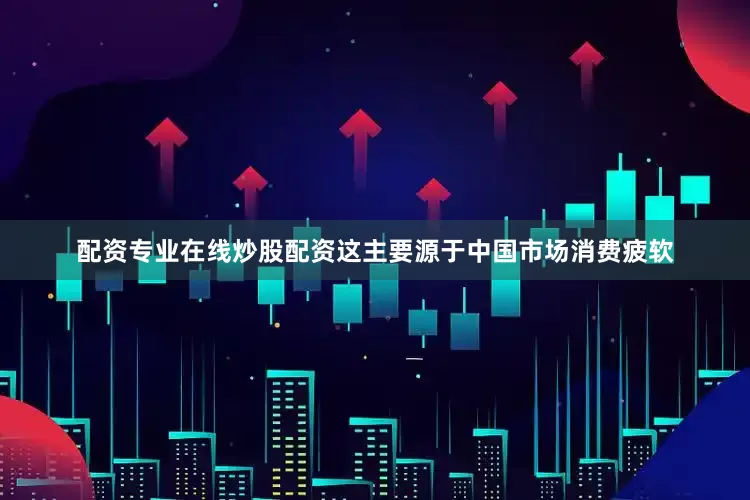 配资专业在线炒股配资这主要源于中国市场消费疲软