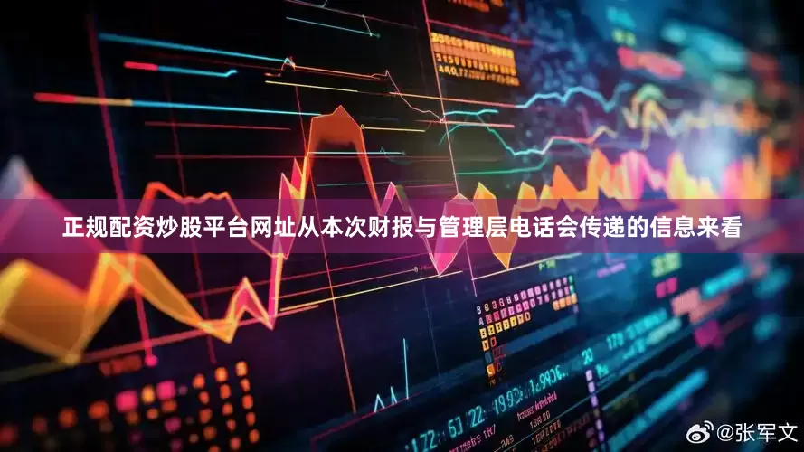 正规配资炒股平台网址从本次财报与管理层电话会传递的信息来看