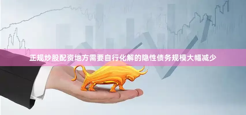 正规炒股配资地方需要自行化解的隐性债务规模大幅减少