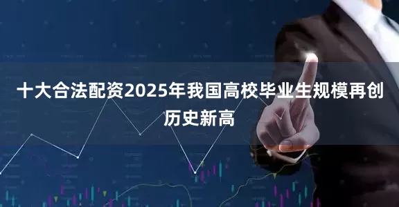 十大合法配资2025年我国高校毕业生规模再创历史新高