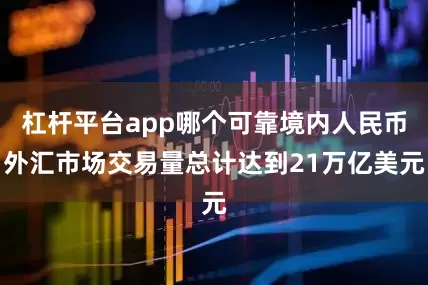 杠杆平台app哪个可靠境内人民币外汇市场交易量总计达到21万亿美元