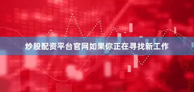 炒股配资平台官网如果你正在寻找新工作