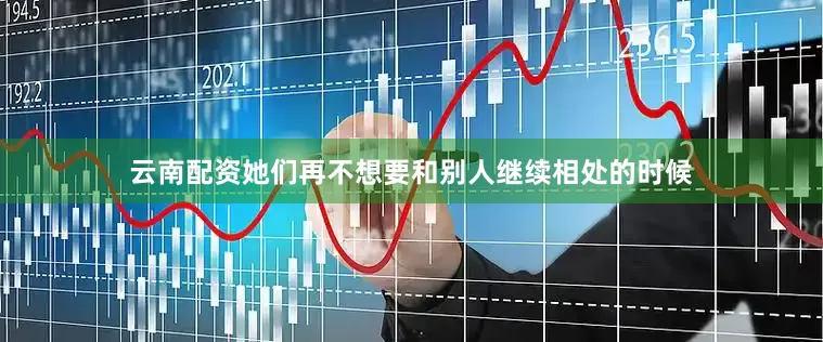 云南配资她们再不想要和别人继续相处的时候
