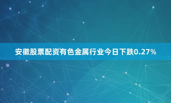 安徽股票配资有色金属行业今日下跌0.27%