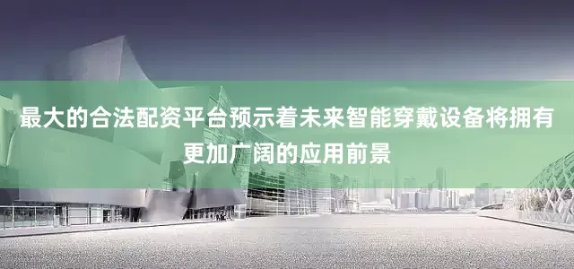 最大的合法配资平台预示着未来智能穿戴设备将拥有更加广阔的应用前景