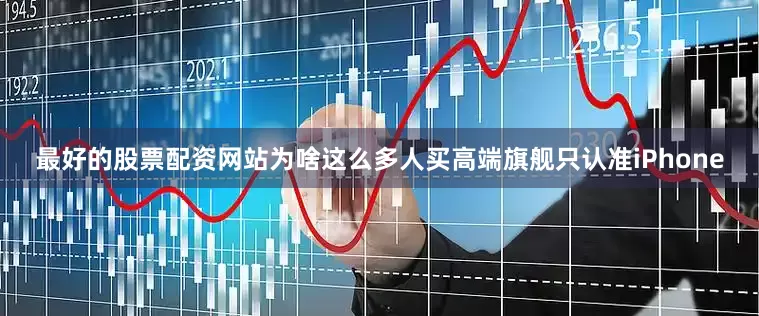 最好的股票配资网站为啥这么多人买高端旗舰只认准iPhone