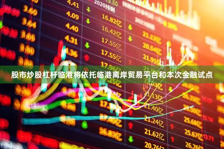 股市炒股杠杆临港将依托临港离岸贸易平台和本次金融试点
