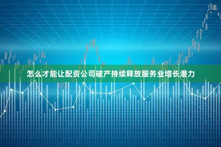 怎么才能让配资公司破产持续释放服务业增长潜力