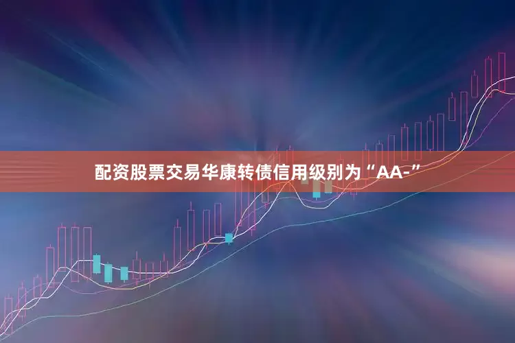 配资股票交易华康转债信用级别为“AA-”