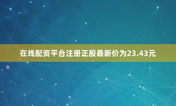 在线配资平台注册正股最新价为23.43元