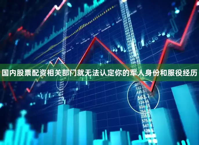 国内股票配资相关部门就无法认定你的军人身份和服役经历