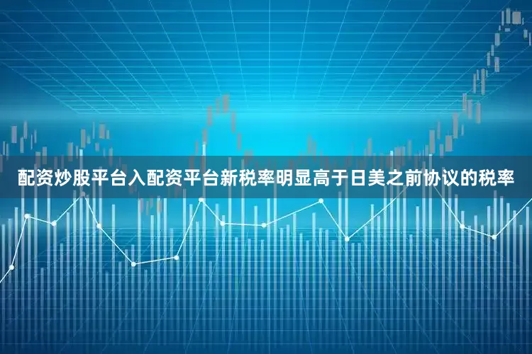 配资炒股平台入配资平台新税率明显高于日美之前协议的税率